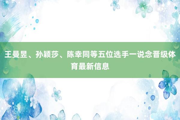 王曼昱、孙颖莎、陈幸同等五位选手一说念晋级体育最新信息