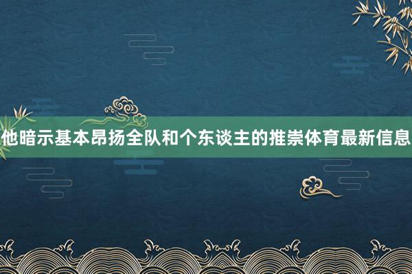 他暗示基本昂扬全队和个东谈主的推崇体育最新信息