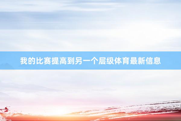 我的比赛提高到另一个层级体育最新信息