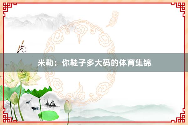 米勒：你鞋子多大码的体育集锦