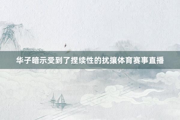 华子暗示受到了捏续性的扰攘体育赛事直播