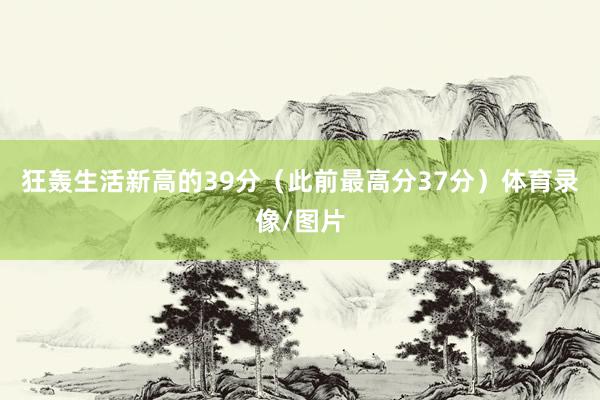 狂轰生活新高的39分（此前最高分37分）体育录像/图片