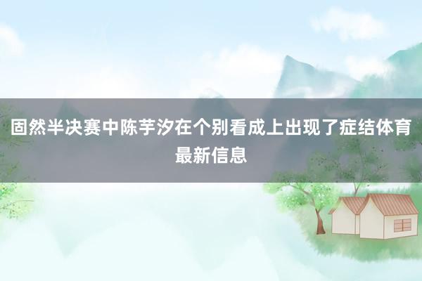 固然半决赛中陈芋汐在个别看成上出现了症结体育最新信息
