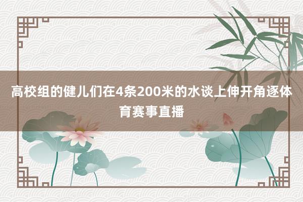 高校组的健儿们在4条200米的水谈上伸开角逐体育赛事直播