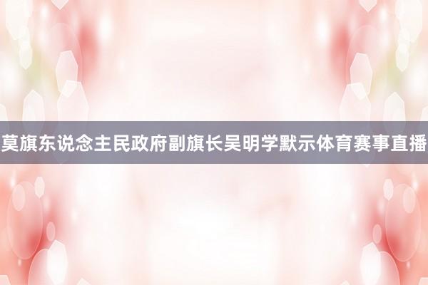 莫旗东说念主民政府副旗长吴明学默示体育赛事直播