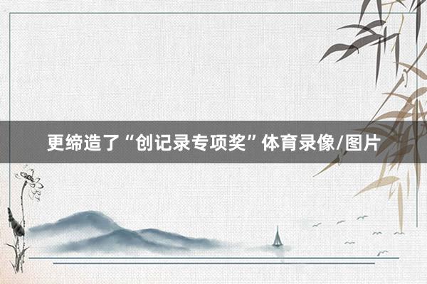 更缔造了“创记录专项奖”体育录像/图片