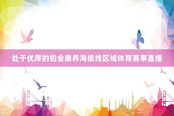 处于优厚的铂金康养海拔线区域体育赛事直播