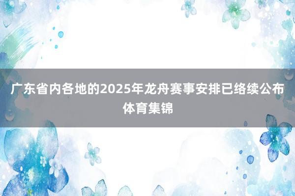 广东省内各地的2025年龙舟赛事安排已络续公布体育集锦