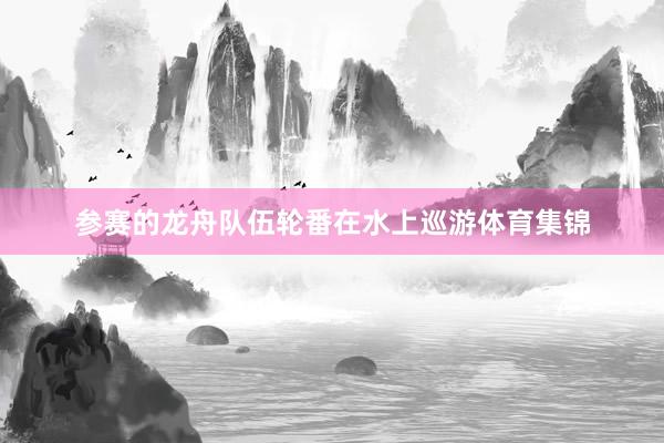 参赛的龙舟队伍轮番在水上巡游体育集锦
