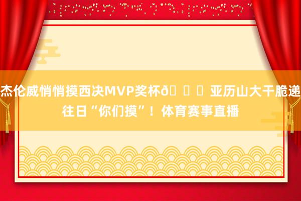 杰伦威悄悄摸西决MVP奖杯😂亚历山大干脆递往日“你们摸”！体育赛事直播