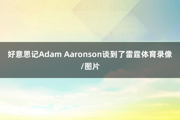 好意思记Adam Aaronson谈到了雷霆体育录像/图片