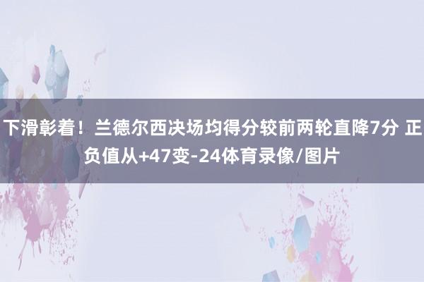下滑彰着！兰德尔西决场均得分较前两轮直降7分 正负值从+47变-24体育录像/图片