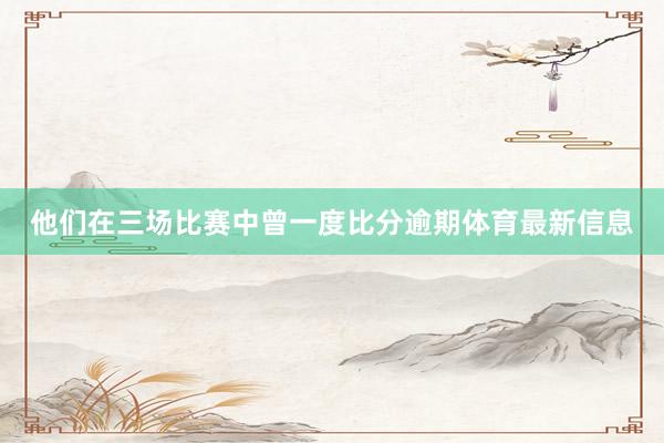 他们在三场比赛中曾一度比分逾期体育最新信息