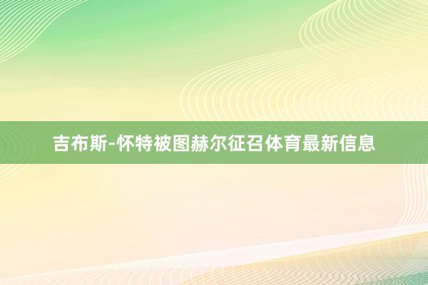 吉布斯-怀特被图赫尔征召体育最新信息