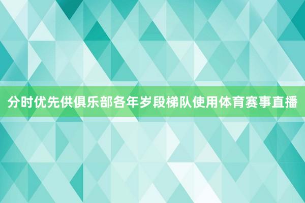 分时优先供俱乐部各年岁段梯队使用体育赛事直播
