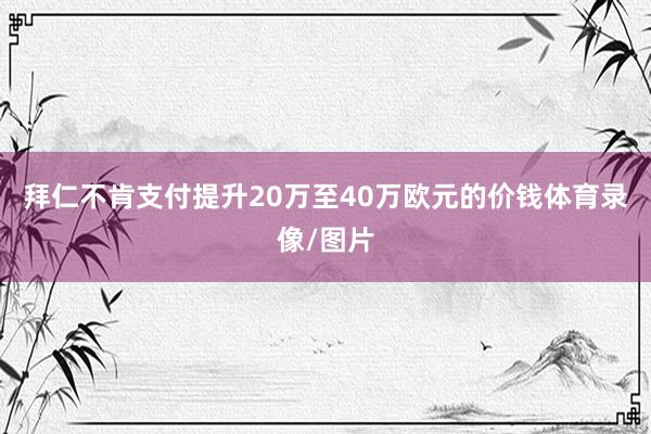 拜仁不肯支付提升20万至40万欧元的价钱体育录像/图片