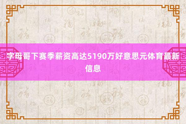 字母哥下赛季薪资高达5190万好意思元体育最新信息