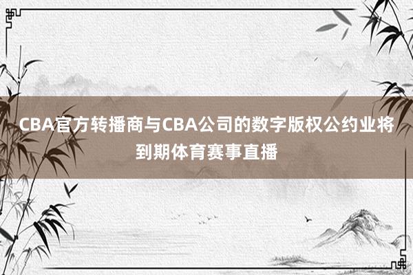 CBA官方转播商与CBA公司的数字版权公约业将到期体育赛事直播