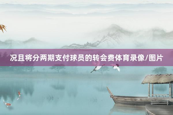 况且将分两期支付球员的转会费体育录像/图片