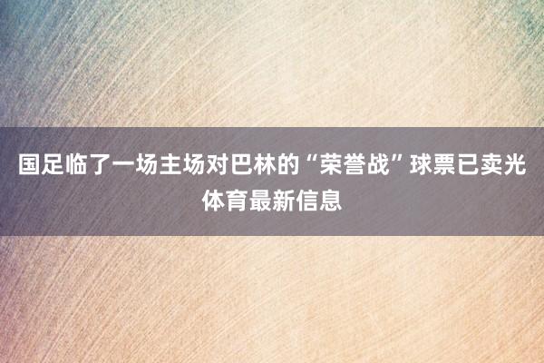 国足临了一场主场对巴林的“荣誉战”球票已卖光体育最新信息