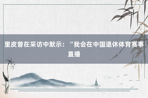里皮曾在采访中默示：“我会在中国退休体育赛事直播