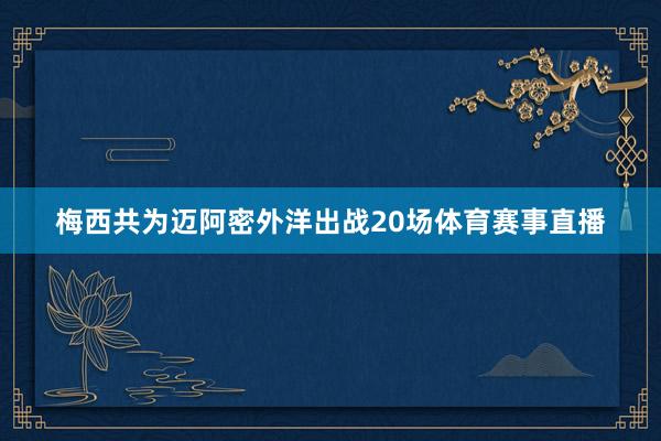 梅西共为迈阿密外洋出战20场体育赛事直播