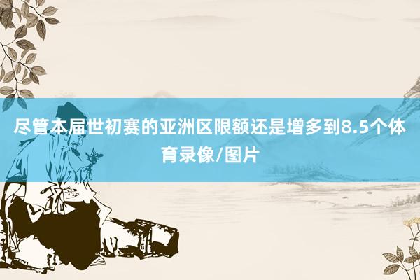 尽管本届世初赛的亚洲区限额还是增多到8.5个体育录像/图片