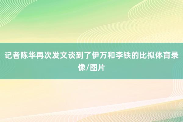 记者陈华再次发文谈到了伊万和李铁的比拟体育录像/图片