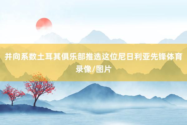 并向系数土耳其俱乐部推选这位尼日利亚先锋体育录像/图片