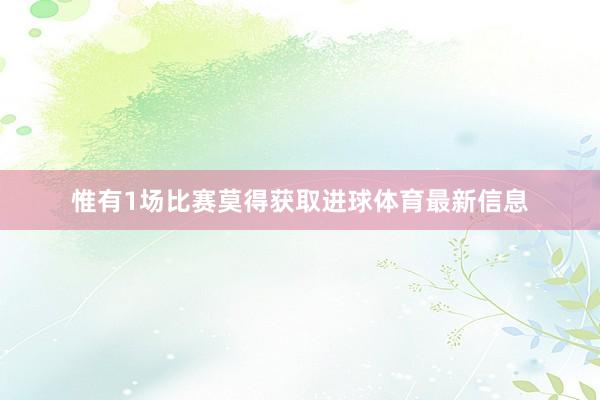 惟有1场比赛莫得获取进球体育最新信息