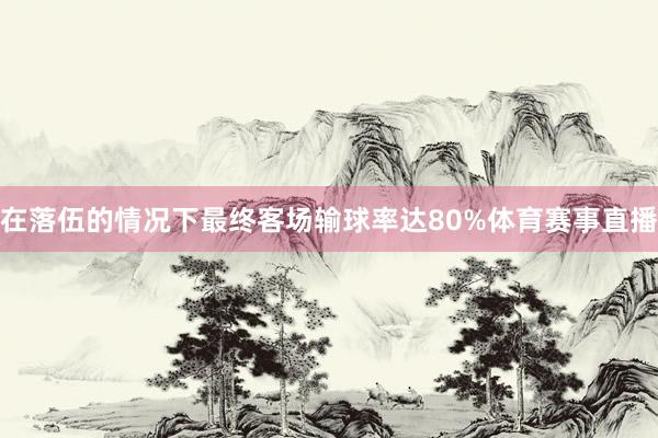 在落伍的情况下最终客场输球率达80%体育赛事直播