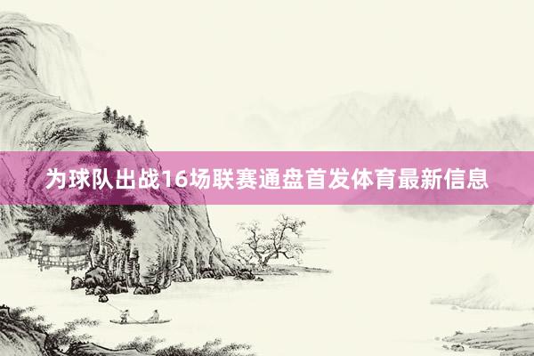 为球队出战16场联赛通盘首发体育最新信息