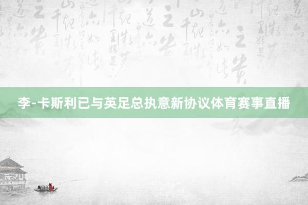 李-卡斯利已与英足总执意新协议体育赛事直播