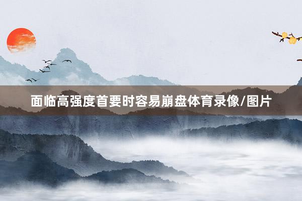 面临高强度首要时容易崩盘体育录像/图片