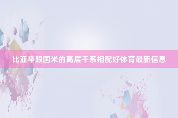 比亚辛跟国米的高层干系相配好体育最新信息