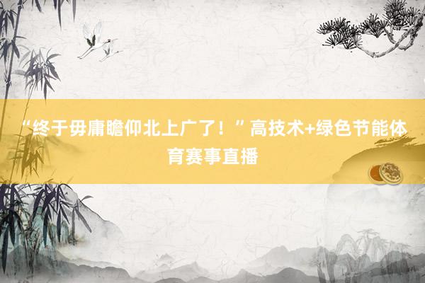 “终于毋庸瞻仰北上广了！”高技术+绿色节能体育赛事直播