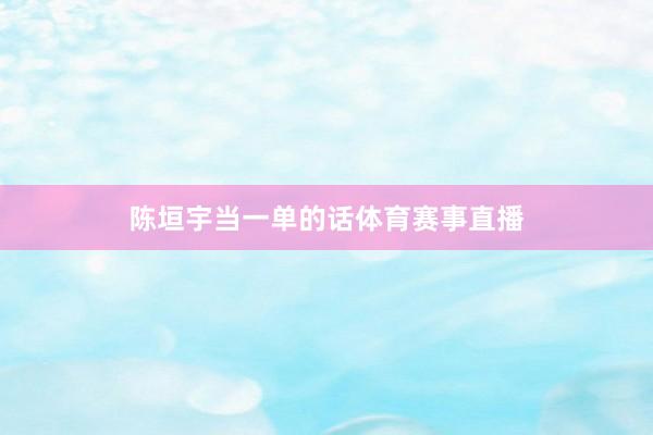 陈垣宇当一单的话体育赛事直播
