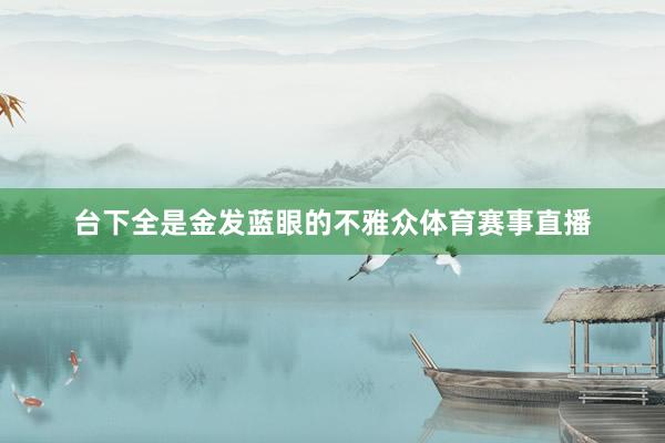 台下全是金发蓝眼的不雅众体育赛事直播
