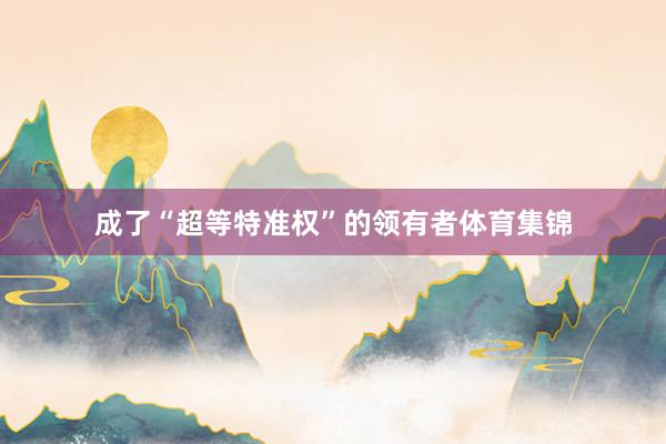 成了“超等特准权”的领有者体育集锦