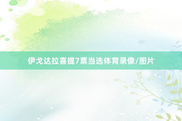 伊戈达拉喜提7票当选体育录像/图片