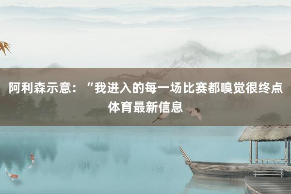 阿利森示意：“我进入的每一场比赛都嗅觉很终点体育最新信息