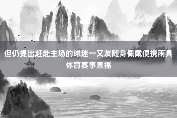 但仍提出赶赴主场的球迷一又友随身佩戴便携雨具体育赛事直播