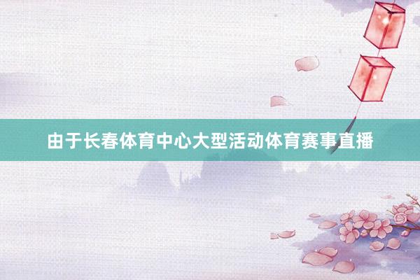 由于长春体育中心大型活动体育赛事直播
