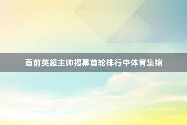 面前英超主帅揭幕首轮排行中体育集锦