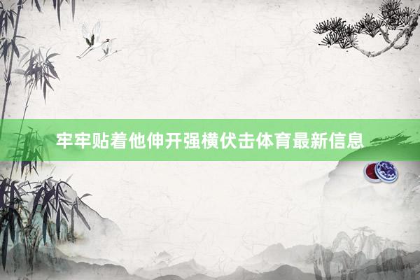 牢牢贴着他伸开强横伏击体育最新信息