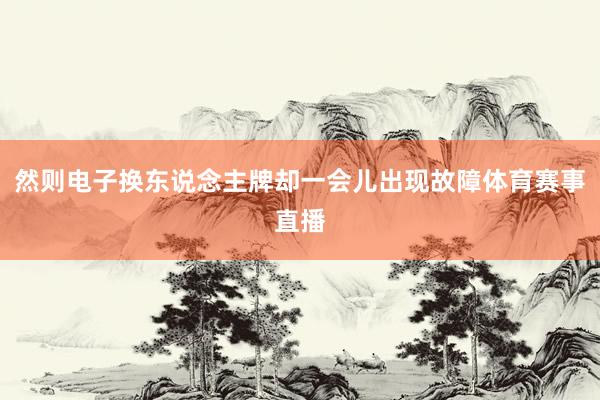 然则电子换东说念主牌却一会儿出现故障体育赛事直播