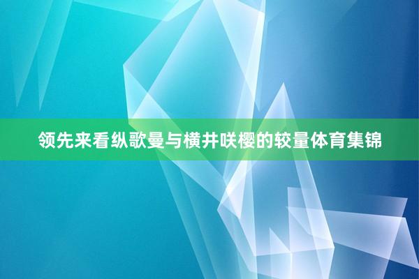 领先来看纵歌曼与横井咲樱的较量体育集锦