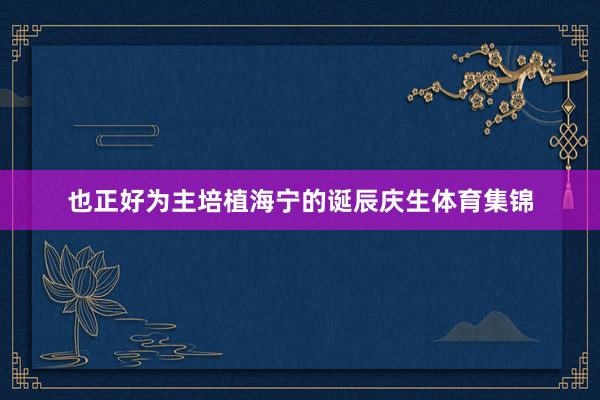 也正好为主培植海宁的诞辰庆生体育集锦