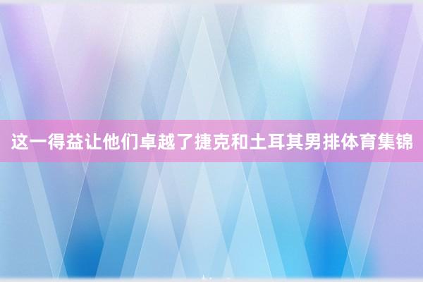 这一得益让他们卓越了捷克和土耳其男排体育集锦