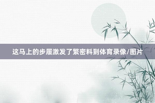 这马上的步履激发了繁密料到体育录像/图片